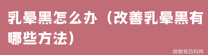 乳晕黑怎么办（改善乳晕黑有哪些方法）