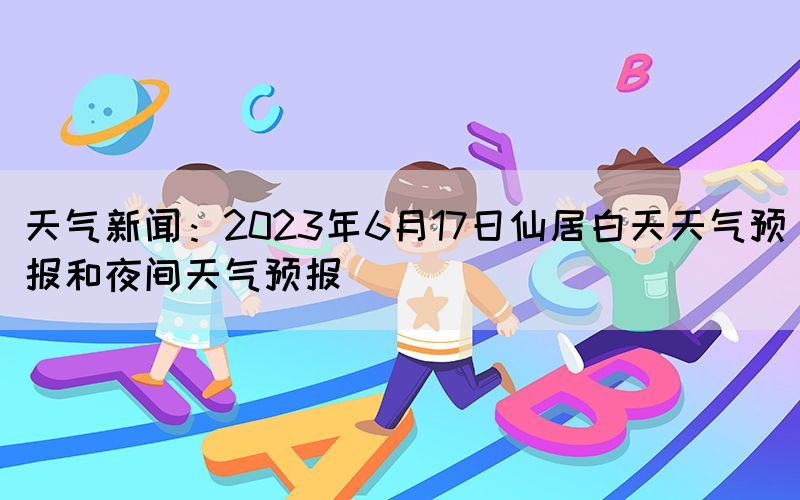 天气新闻：2023年6月17日仙居白天天气预报和夜间天气预报