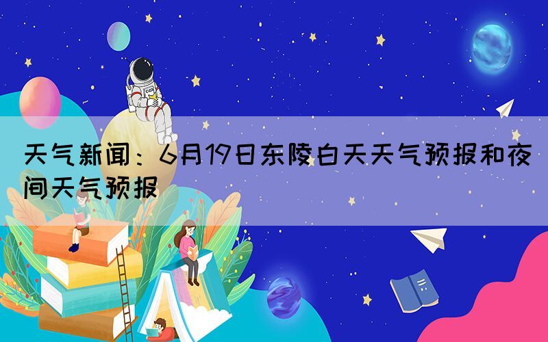 天气新闻：6月19日东陵白天天气预报和夜间天气预报