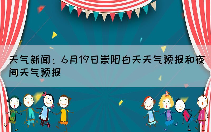 天气新闻：6月19日崇阳白天天气预报和夜间天气预报