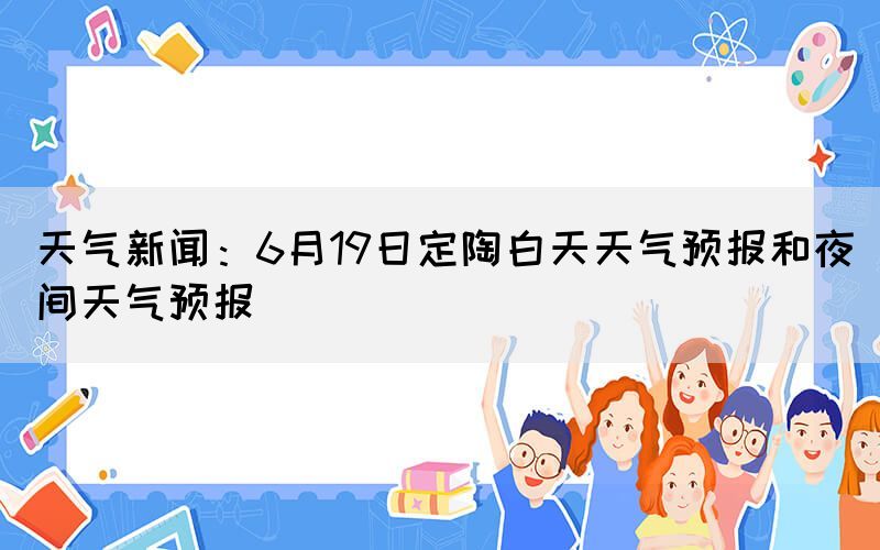 天气新闻：6月19日定陶白天天气预报和夜间天气预报