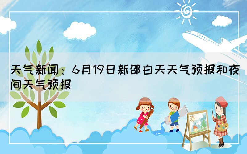 天气新闻：6月19日新邵白天天气预报和夜间天气预报