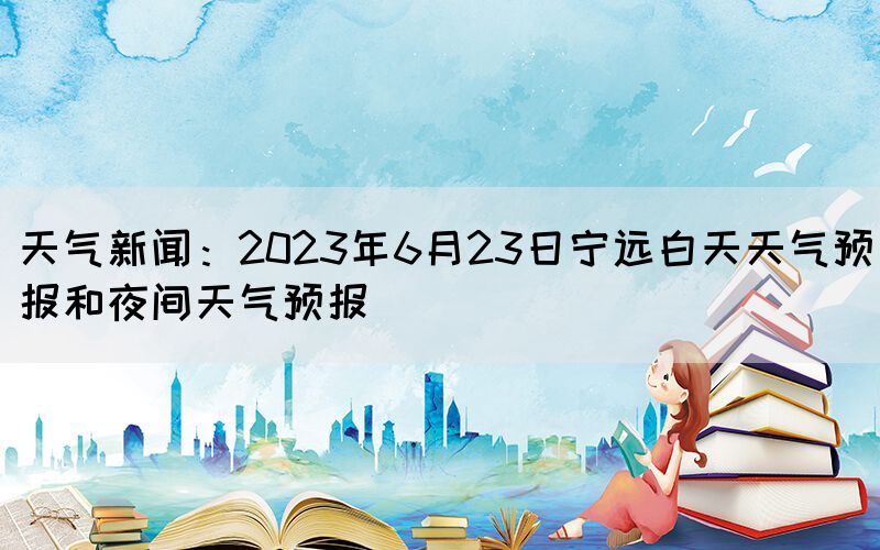 天气新闻：2023年6月23日宁远白天天气预报和夜间天气预报