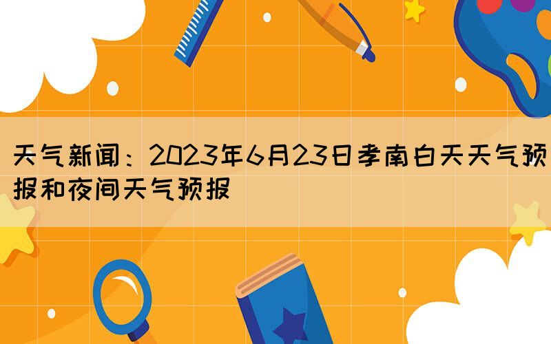 天气新闻：2023年6月23日孝南白天天气预报和夜间天气预报