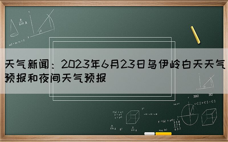 天气新闻：2023年6月23日乌伊岭白天天气预报和夜间天气预报