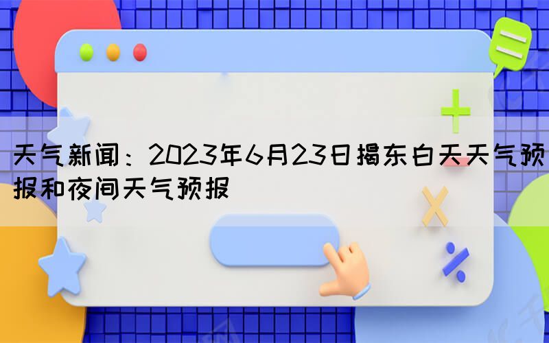 天气新闻：2023年6月23日揭东白天天气预报和夜间天气预报