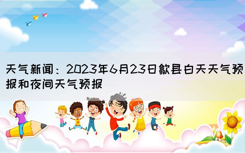 天气新闻：2023年6月23日歙县白天天气预报和夜间天气预报