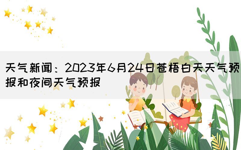 天气新闻：2023年6月24日苍梧白天天气预报和夜间天气预报