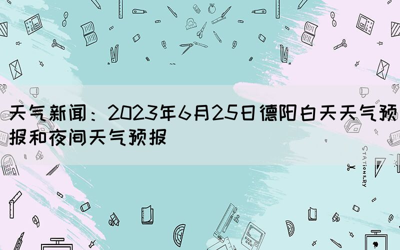 天气新闻：2023年6月25日德阳白天天气预报和夜间天气预报