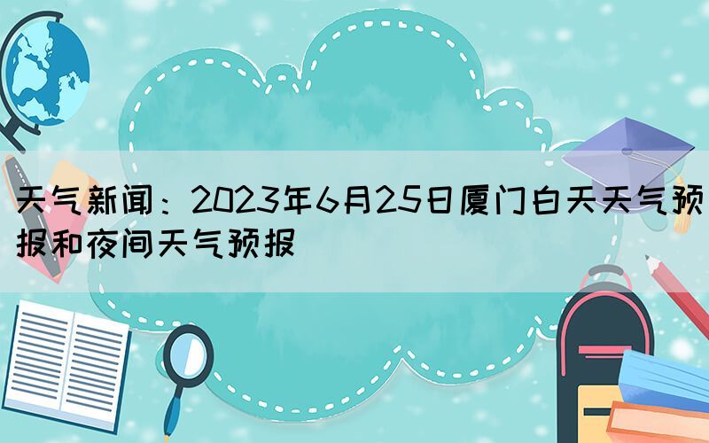 天气新闻：2023年6月25日厦门白天天气预报和夜间天气预报