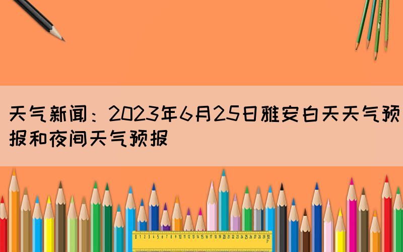 天气新闻：2023年6月25日雅安白天天气预报和夜间天气预报