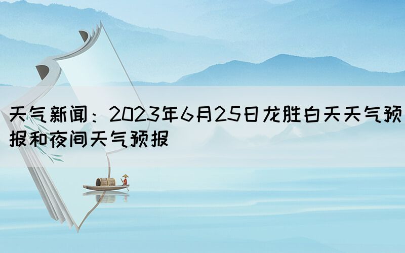 天气新闻：2023年6月25日龙胜白天天气预报和夜间天气预报