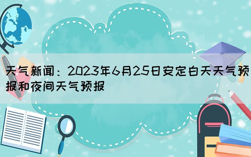 天气新闻：2023年6月25日安定白天天气预报和夜间天气预报