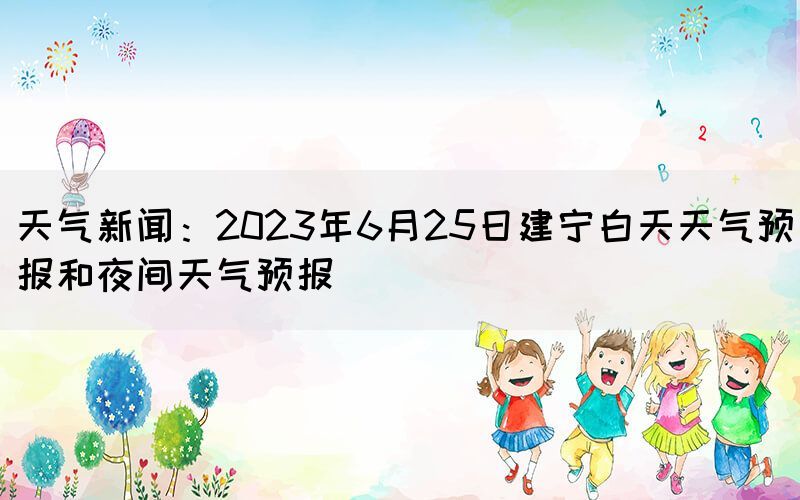 天气新闻：2023年6月25日建宁白天天气预报和夜间天气预报