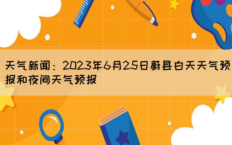 天气新闻：2023年6月25日蔚县白天天气预报和夜间天气预报(图1)