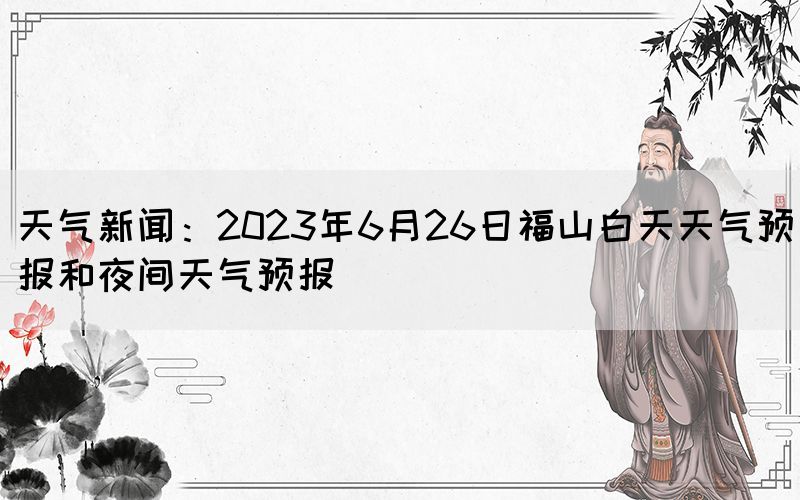 天气新闻：2023年6月26日福山白天天气预报和夜间天气预报(图1)