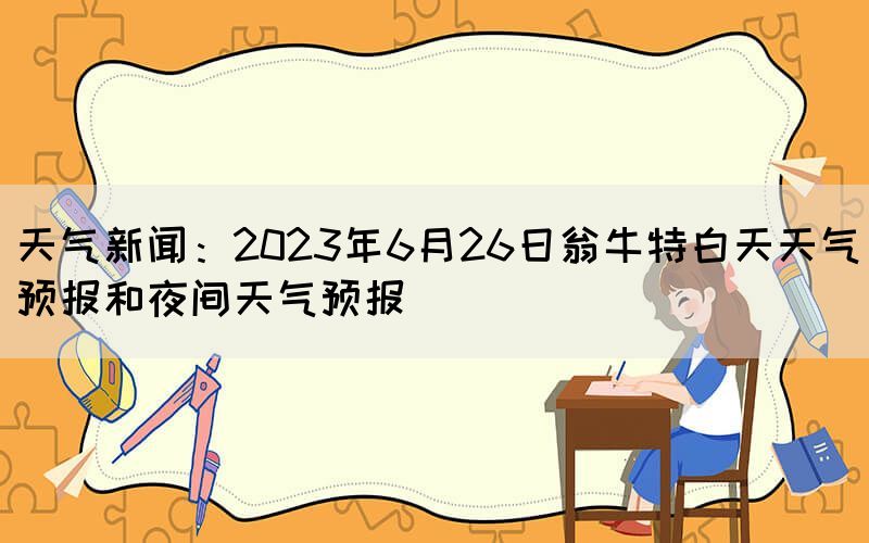 天气新闻：2023年6月26日翁牛特白天天气预报和夜间天气预报