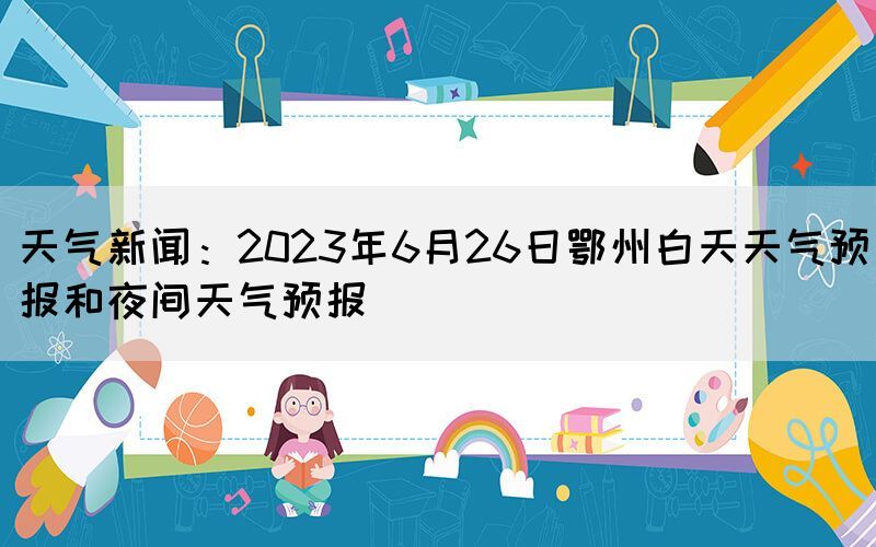 天气新闻：2023年6月26日鄂州白天天气预报和夜间天气预报