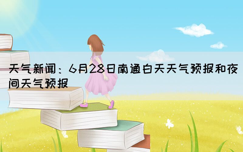 天气新闻：6月28日南通白天天气预报和夜间天气预报