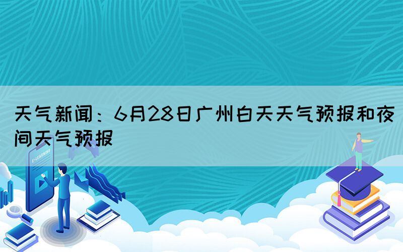 天气新闻：6月28日广州白天天气预报和夜间天气预报