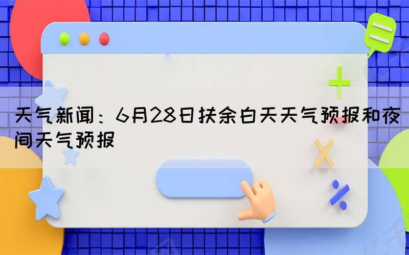 天气新闻：6月28日扶余白天天气预报和夜间天气预报