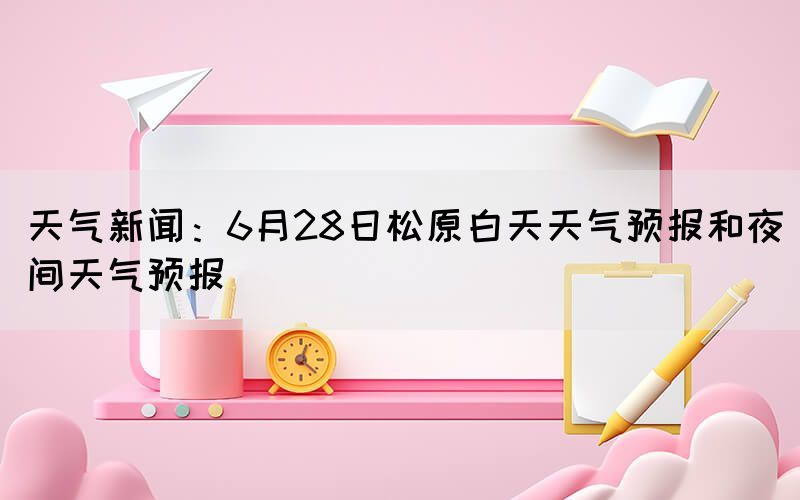 天气新闻：6月28日松原白天天气预报和夜间天气预报