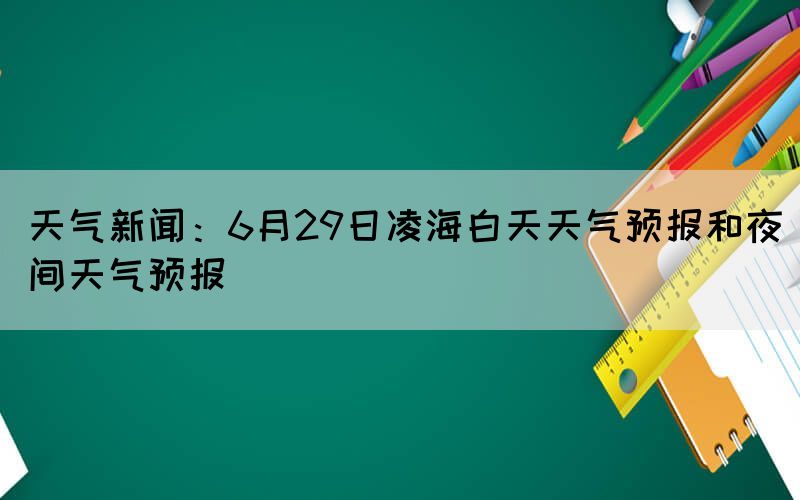 天气新闻：6月29日凌海白天天气预报和夜间天气预报