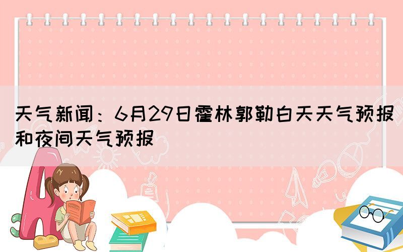 天气新闻：6月29日霍林郭勒白天天气预报和夜间天气预报