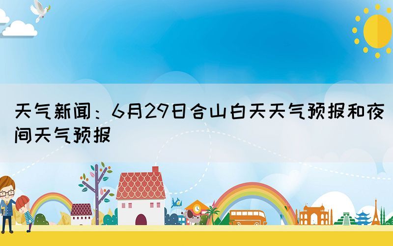 天气新闻：6月29日合山白天天气预报和夜间天气预报