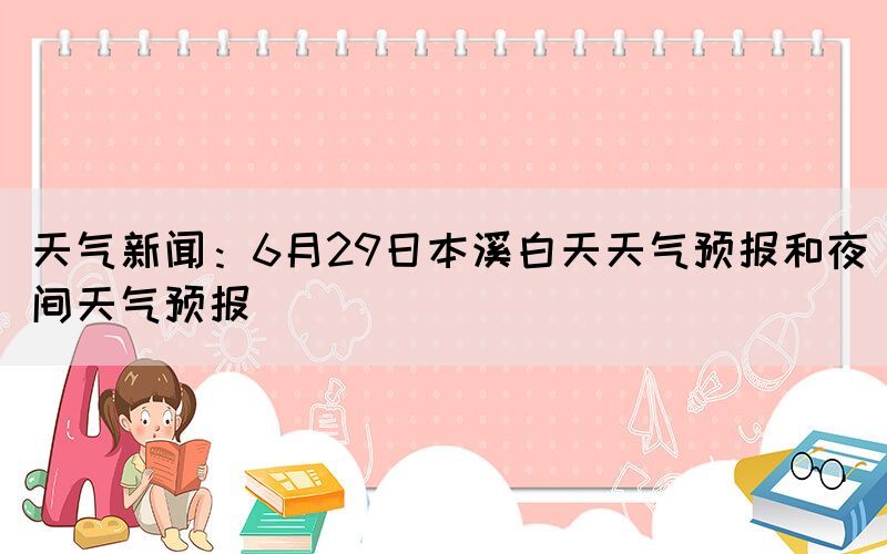 天气新闻：6月29日本溪白天天气预报和夜间天气预报