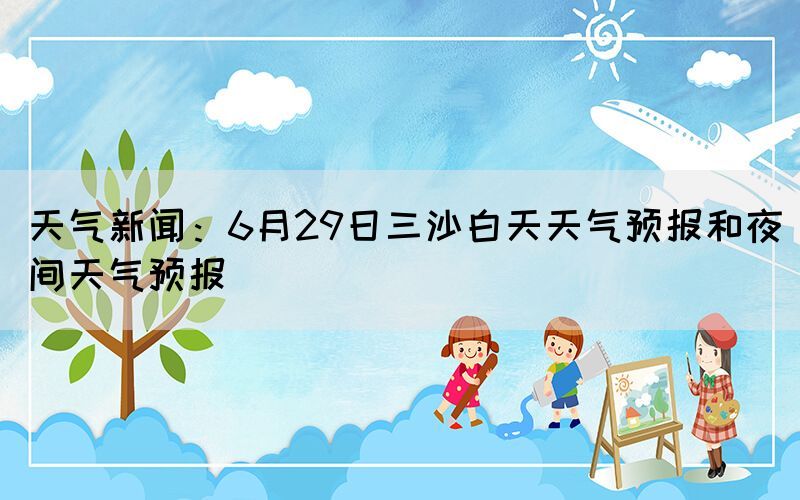 天气新闻：6月29日三沙白天天气预报和夜间天气预报