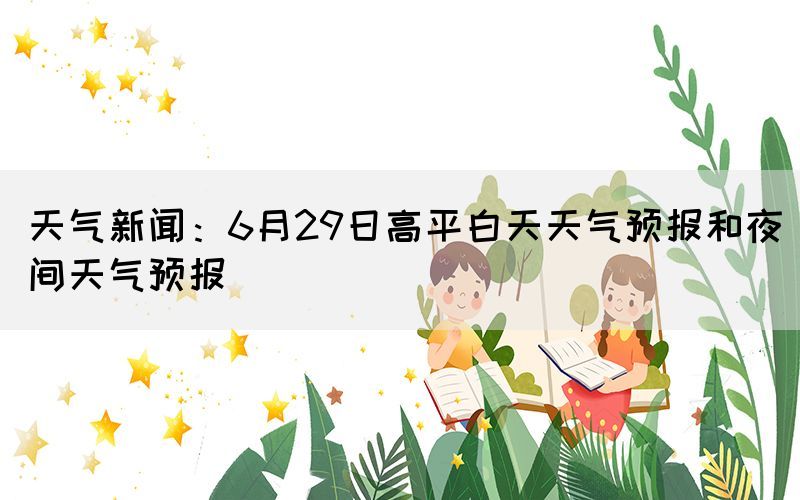 天气新闻：6月29日高平白天天气预报和夜间天气预报