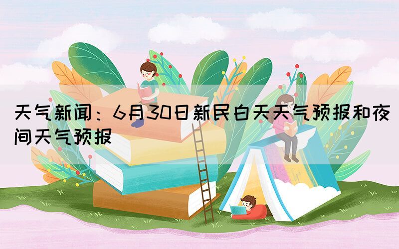 天气新闻：6月30日新民白天天气预报和夜间天气预报