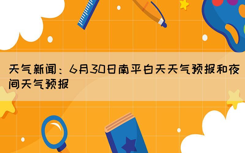 天气新闻：6月30日南平白天天气预报和夜间天气预报(图1)