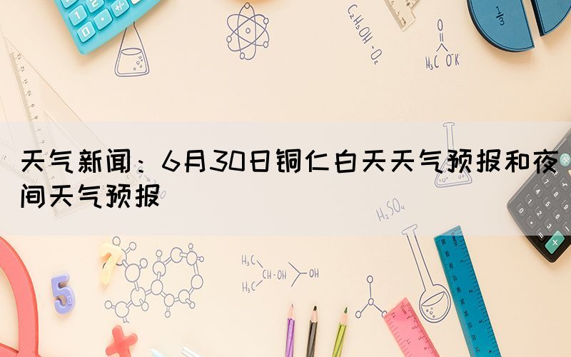 天气新闻：6月30日铜仁白天天气预报和夜间天气预报