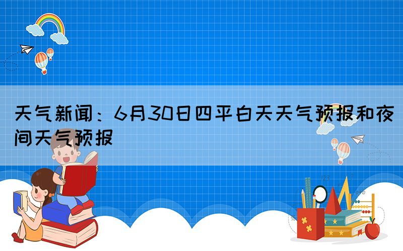 天气新闻：6月30日四平白天天气预报和夜间天气预报(图1)