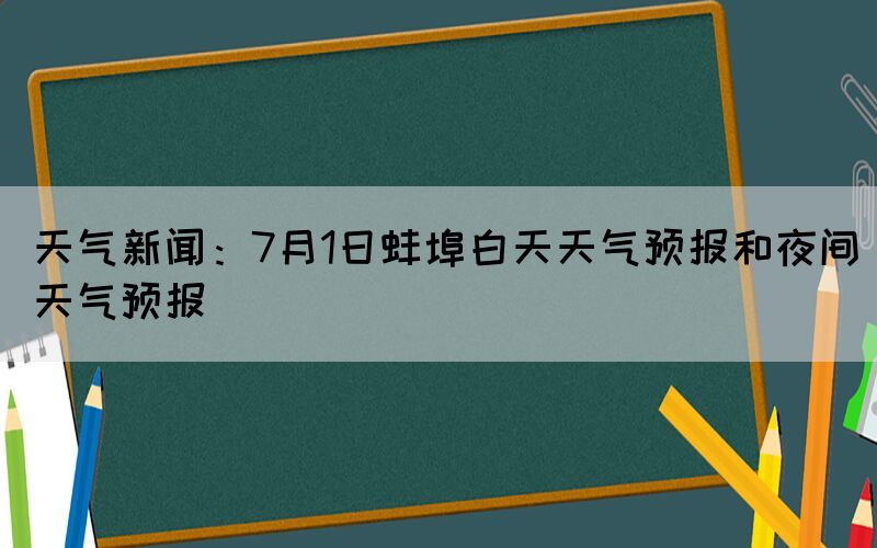 天气新闻：7月1日蚌埠白天天气预报和夜间天气预报