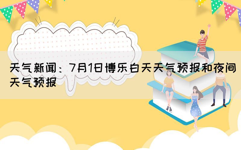 天气新闻：7月1日博乐白天天气预报和夜间天气预报