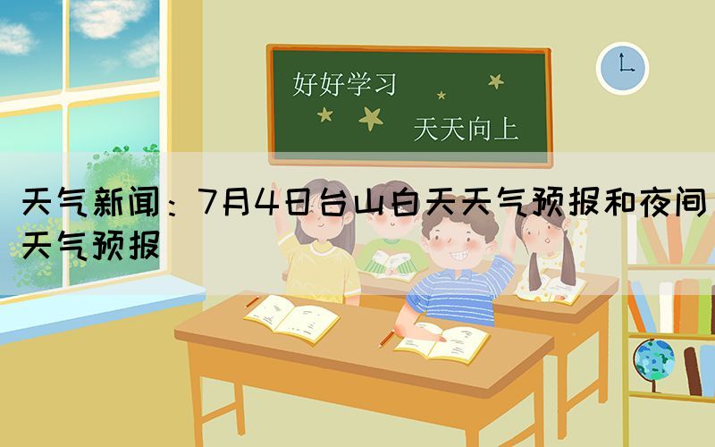 天气新闻：7月4日台山白天天气预报和夜间天气预报