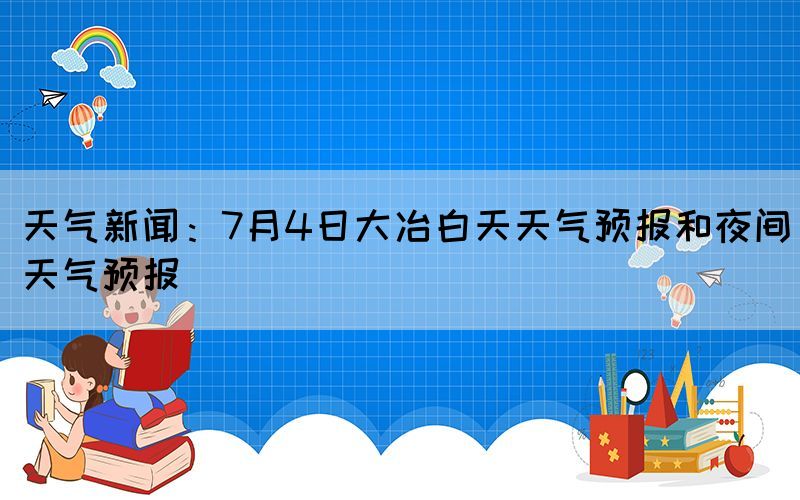 天气新闻：7月4日大冶白天天气预报和夜间天气预报