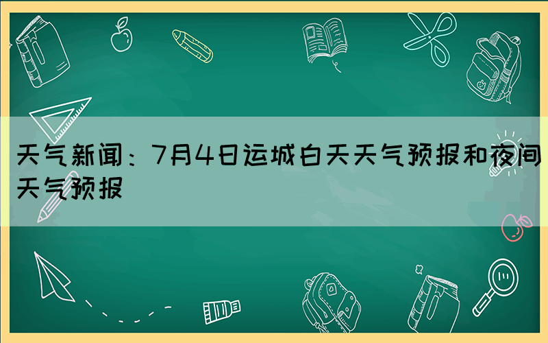 天气新闻：7月4日运城白天天气预报和夜间天气预报