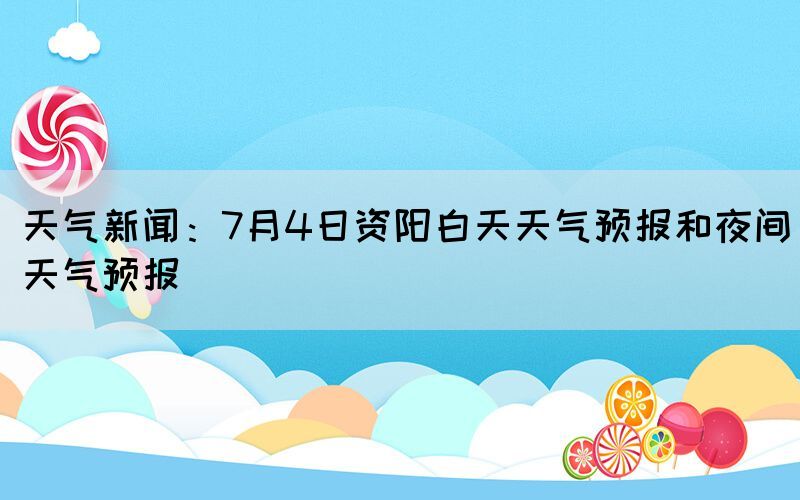 天气新闻：7月4日资阳白天天气预报和夜间天气预报