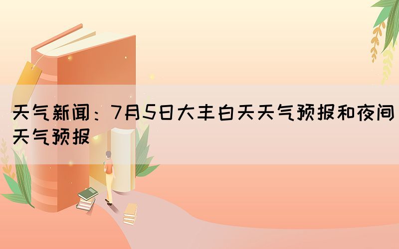 天气新闻：7月5日大丰白天天气预报和夜间天气预报