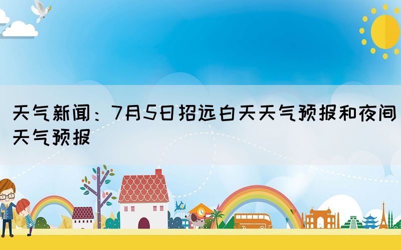 天气新闻：7月5日招远白天天气预报和夜间天气预报