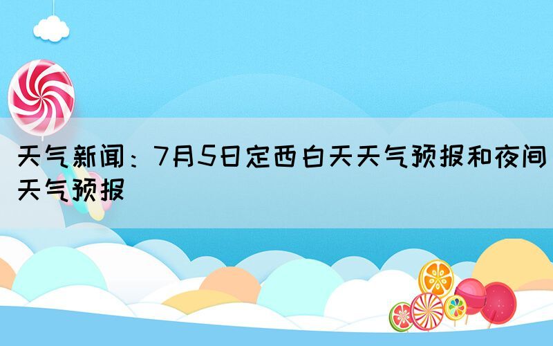 天气新闻：7月5日定西白天天气预报和夜间天气预报