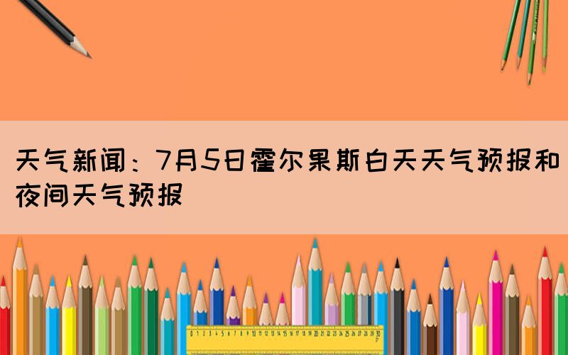 天气新闻：7月5日霍尔果斯白天天气预报和夜间天气预报