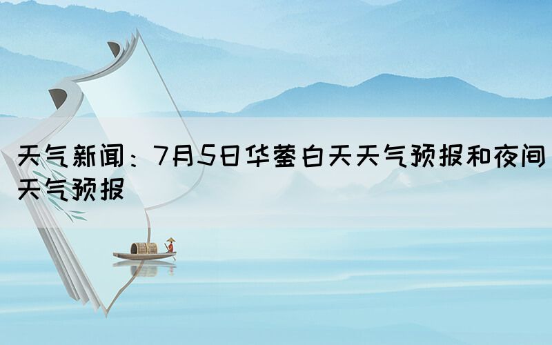 天气新闻：7月5日华蓥白天天气预报和夜间天气预报(图1)