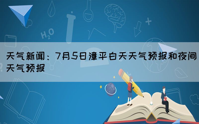 天气新闻：7月5日漳平白天天气预报和夜间天气预报