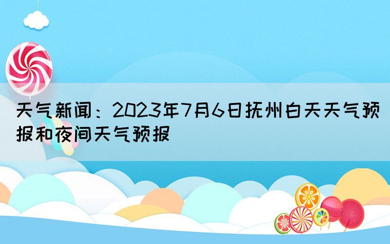 天气新闻：2023年7月6日抚州白天天气预报和夜间天气预报