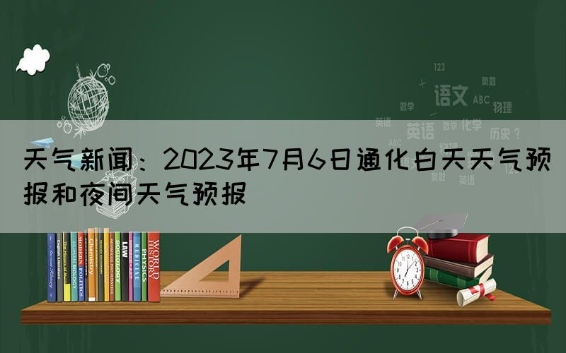 天气新闻：2023年7月6日通化白天天气预报和夜间天气预报(图1)